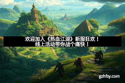 欢迎加入《热血江湖》新服狂欢！线上活动带你战个痛快！