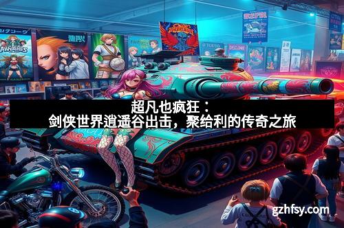 超凡也疯狂：剑侠世界逍遥谷出击，聚给利的传奇之旅