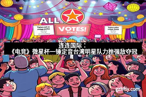 连连国际：《电竞》微星杯一锤定音台湾明星队力挫强敌夺冠