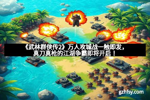 《武林群侠传2》万人攻城战一触即发，真刀真枪的江湖争霸即将开启！